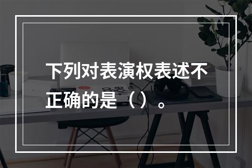 下列对表演权表述不正确的是（ ）。