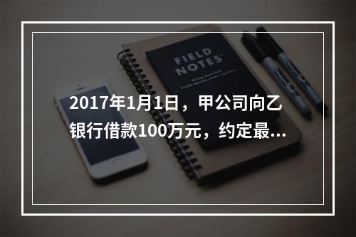 2017年1月1日，甲公司向乙银行借款100万元，约定最迟应