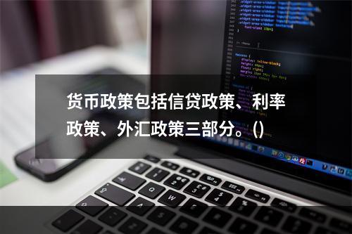 货币政策包括信贷政策、利率政策、外汇政策三部分。()