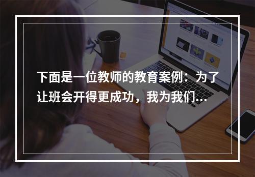 下面是一位教师的教育案例：为了让班会开得更成功，我为我们班选