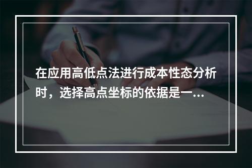 在应用高低点法进行成本性态分析时，选择高点坐标的依据是一定时