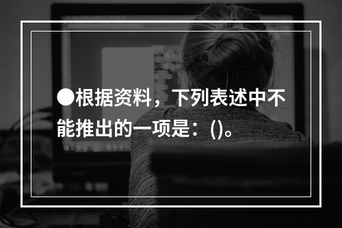 ●根据资料，下列表述中不能推出的一项是：()。