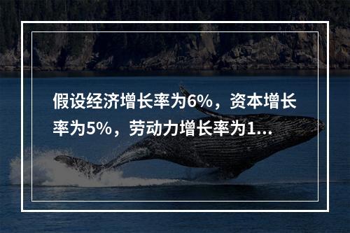 假设经济增长率为6%，资本增长率为5%，劳动力增长率为1%，