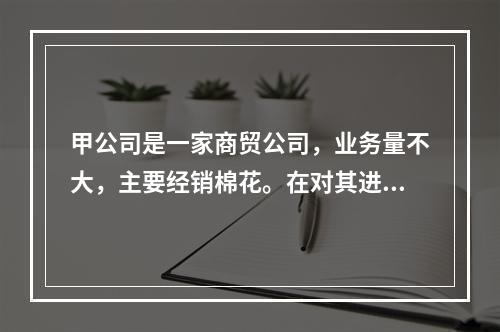 甲公司是一家商贸公司，业务量不大，主要经销棉花。在对其进行会