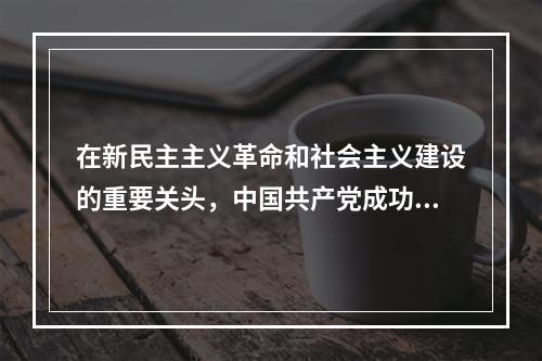 在新民主主义革命和社会主义建设的重要关头，中国共产党成功地完