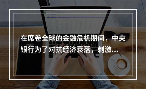 在席卷全球的金融危机期间，中央银行为了对抗经济衰落，刺激国民