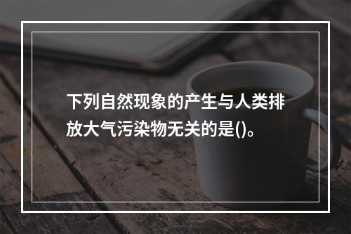 下列自然现象的产生与人类排放大气污染物无关的是()。