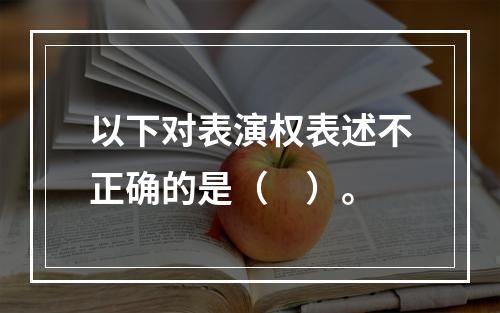 以下对表演权表述不正确的是（　）。