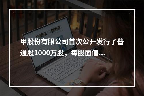 甲股份有限公司首次公开发行了普通股1000万股，每股面值1元