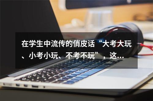 在学生中流传的俏皮话“大考大玩、小考小玩、不考不玩”，这其中