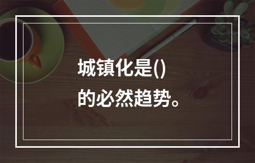 城镇化是()的必然趋势。