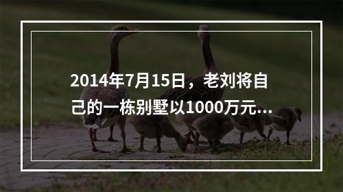 2014年7月15日，老刘将自己的一栋别墅以1000万元的价