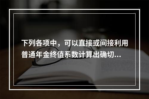 下列各项中，可以直接或间接利用普通年金终值系数计算出确切结果