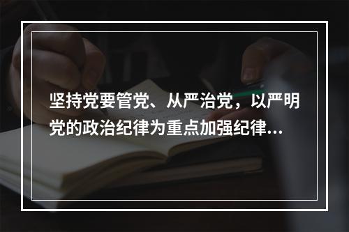 坚持党要管党、从严治党，以严明党的政治纪律为重点加强纪律建设