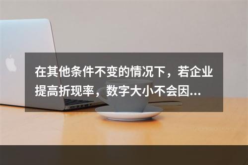 在其他条件不变的情况下，若企业提高折现率，数字大小不会因此受