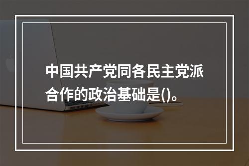 中国共产党同各民主党派合作的政治基础是()。