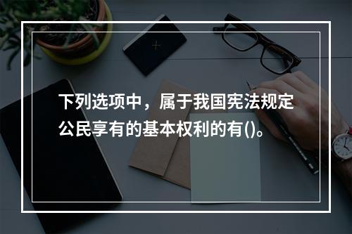 下列选项中，属于我国宪法规定公民享有的基本权利的有()。