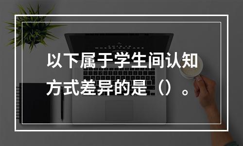 以下属于学生间认知方式差异的是（）。