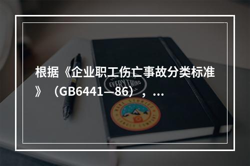 根据《企业职工伤亡事故分类标准》（GB6441—86），事故