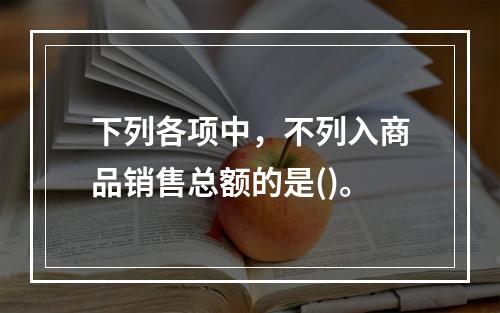 下列各项中，不列入商品销售总额的是()。