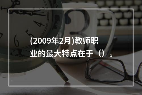 (2009年2月)教师职业的最大特点在于（）。