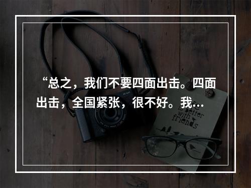 “总之，我们不要四面出击。四面出击，全国紧张，很不好。我们绝