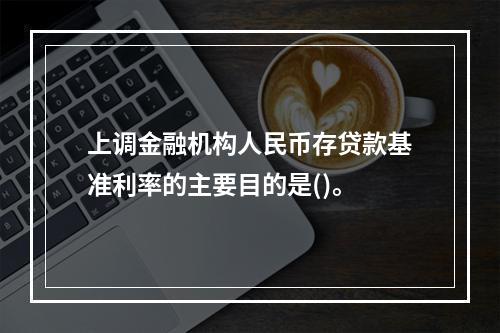 上调金融机构人民币存贷款基准利率的主要目的是()。