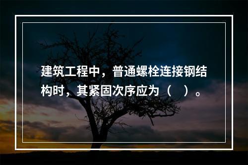 建筑工程中，普通螺栓连接钢结构时，其紧固次序应为（　）。