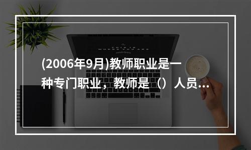 (2006年9月)教师职业是一种专门职业，教师是（）人员。