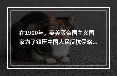 在1900年，英美等帝国主义国家为了镇压中国人民反抗侵略运动