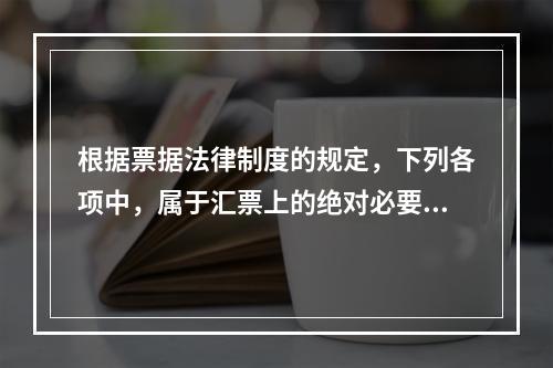 根据票据法律制度的规定，下列各项中，属于汇票上的绝对必要记载