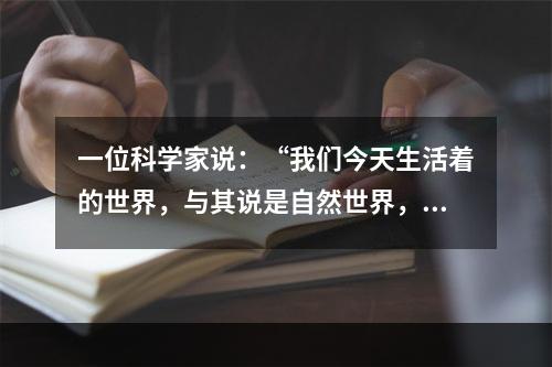 一位科学家说：“我们今天生活着的世界，与其说是自然世界，还不