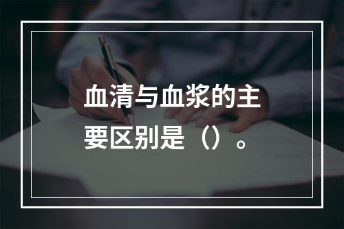 血清与血浆的主要区别是（）。