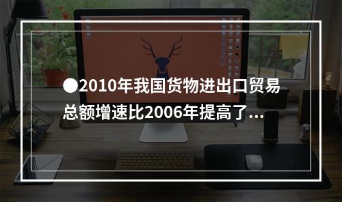 ●2010年我国货物进出口贸易总额增速比2006年提高了()