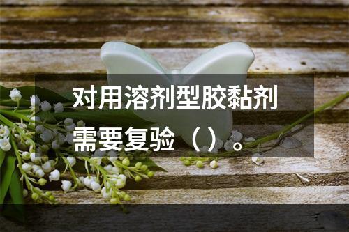 对用溶剂型胶黏剂需要复验（ ）。