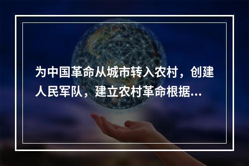 为中国革命从城市转入农村，创建人民军队，建立农村革命根据地揭