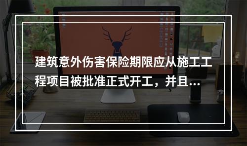 建筑意外伤害保险期限应从施工工程项目被批准正式开工，并且投保