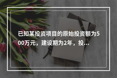 已知某投资项目的原始投资额为500万元，建设期为2年，投产后