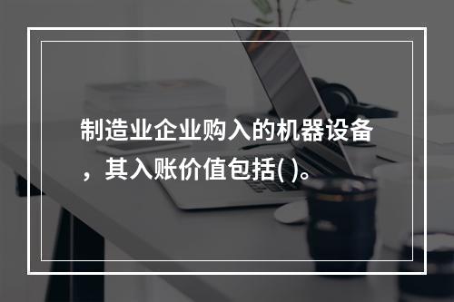 制造业企业购入的机器设备，其入账价值包括( )。