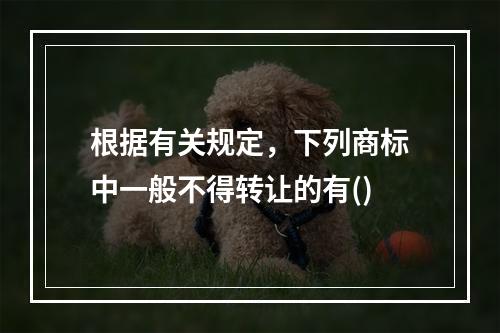 根据有关规定，下列商标中一般不得转让的有()