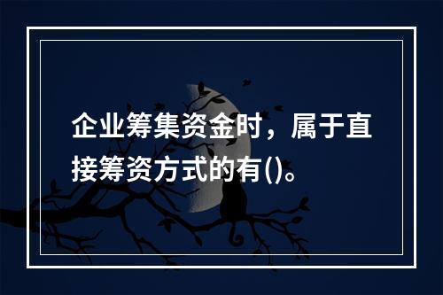 企业筹集资金时，属于直接筹资方式的有()。