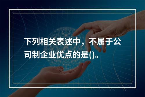 下列相关表述中，不属于公司制企业优点的是()。