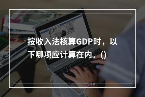 按收入法核算GDP时，以下哪项应计算在内。()