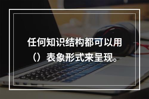 任何知识结构都可以用（）表象形式来呈现。