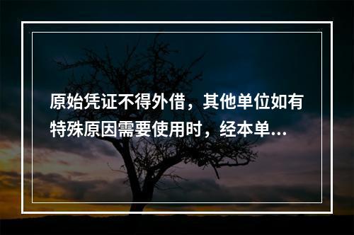 原始凭证不得外借，其他单位如有特殊原因需要使用时，经本单位领