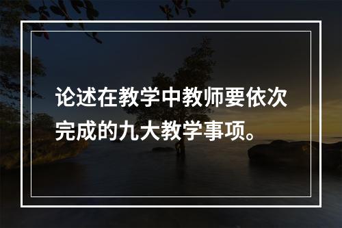 论述在教学中教师要依次完成的九大教学事项。