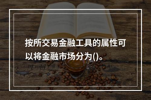 按所交易金融工具的属性可以将金融市场分为()。