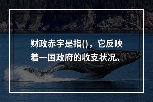 财政赤字是指()，它反映着一国政府的收支状况。