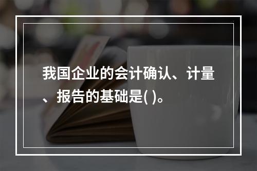 我国企业的会计确认、计量、报告的基础是( )。