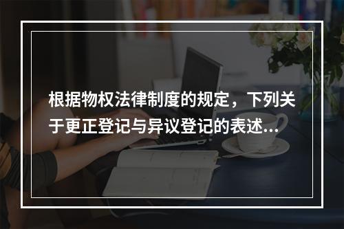 根据物权法律制度的规定，下列关于更正登记与异议登记的表述中，